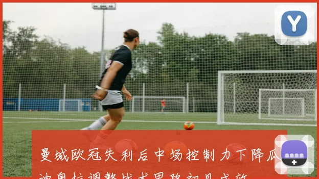 曼城欧冠失利后中场控制力下降瓜迪奥拉调整战术思路初见成效