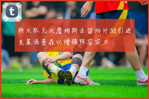 热火队无论詹姆斯去留均计划引进克莱汤普森以增强阵容实力