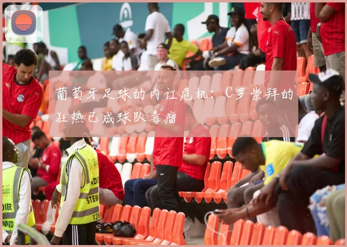 葡萄牙足球的内讧危机：C罗崇拜的狂热已成球队毒瘤