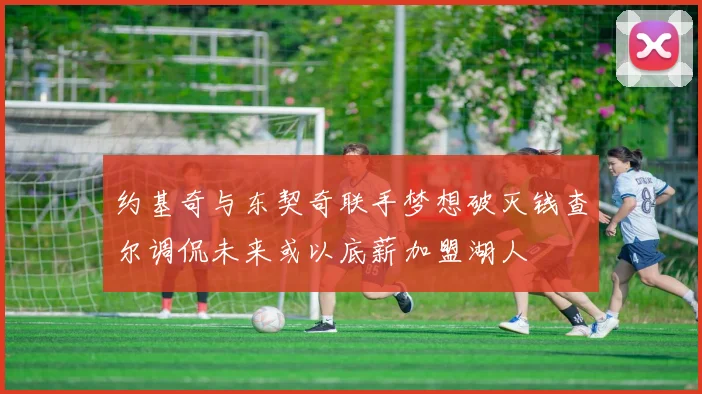 约基奇与东契奇联手梦想破灭钱查尔调侃未来或以底薪加盟湖人