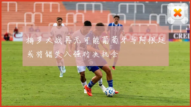 梅罗大战再无可能葡萄牙与阿根廷或将错失八强对决机会