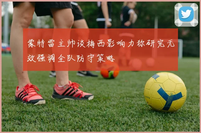 蒙特雷主帅谈梅西影响力称研究无效强调全队防守策略