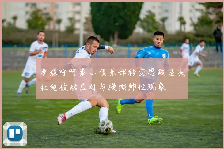 鲁媒呼吁泰山俱乐部转变思路坚决杜绝被动应对与模糊帅位现象